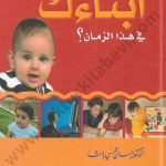كيف تربي أبناءك في هذا الزمان؟